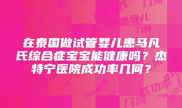 在泰国做试管婴儿患马凡氏综合症宝宝能健康吗？杰特宁医院成功率几何？