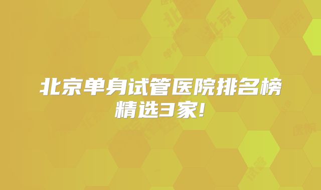 北京单身试管医院排名榜精选3家!