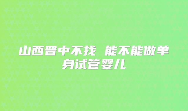山西晋中不找 能不能做单身试管婴儿