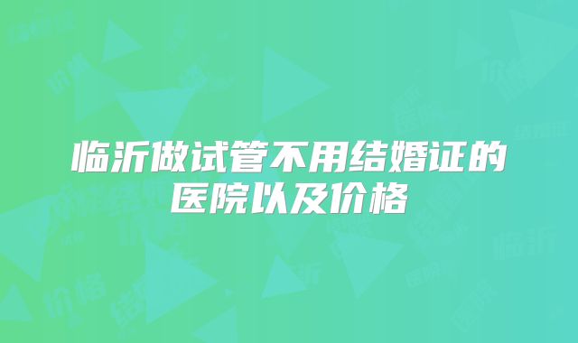 临沂做试管不用结婚证的医院以及价格