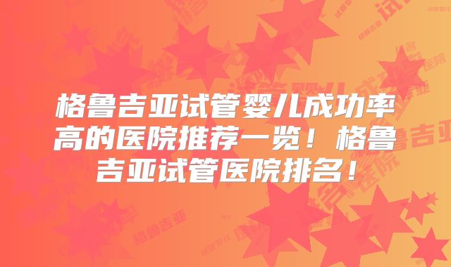 格鲁吉亚试管婴儿成功率高的医院推荐一览！格鲁吉亚试管医院排名！