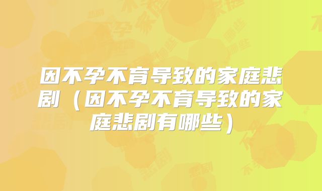 因不孕不育导致的家庭悲剧(因不孕不育导致的家庭悲剧有哪些)