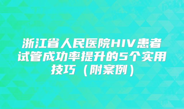 浙江省人民医院HIV患者试管成功率提升的5个实用技巧（附案例）