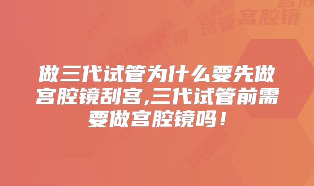 做三代试管为什么要先做宫腔镜刮宫,三代试管前需要做宫腔镜吗！