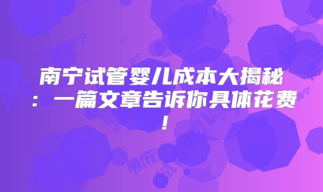 南宁试管婴儿成本大揭秘：一篇文章告诉你具体花费！