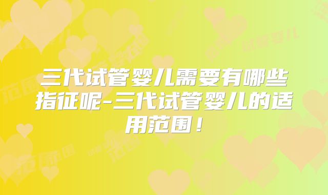 三代试管婴儿需要有哪些指征呢-三代试管婴儿的适用范围！