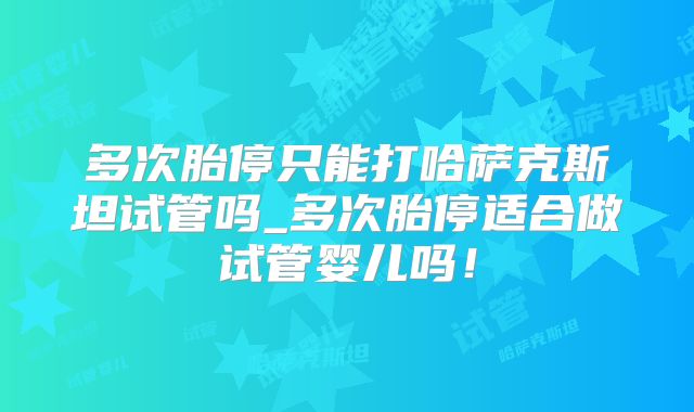 多次胎停只能打哈萨克斯坦试管吗_多次胎停适合做试管婴儿吗！