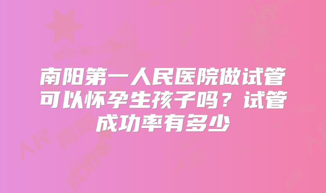 南阳第一人民医院做试管可以怀孕生孩子吗？试管成功率有多少