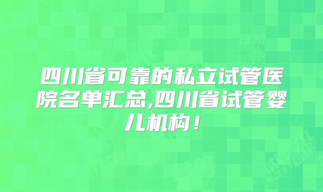 四川省可靠的私立试管医院名单汇总,四川省试管婴儿机构！