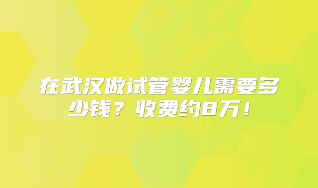 在武汉做试管婴儿需要多少钱?收费约8万!