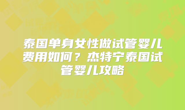 泰国单身女性做试管婴儿费用如何？杰特宁泰国试管婴儿攻略