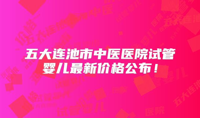 五大连池市中医医院试管婴儿最新价格公布！