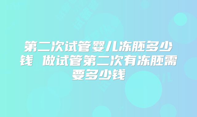第二次试管婴儿冻胚多少钱 做试管第二次有冻胚需要多少钱