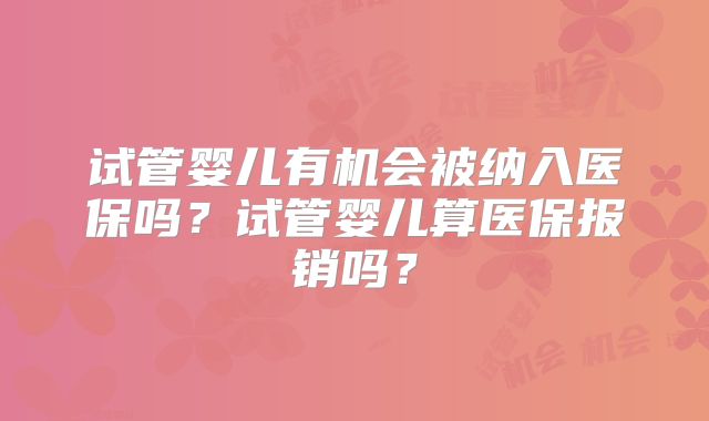试管婴儿有机会被纳入医保吗？试管婴儿算医保报销吗？