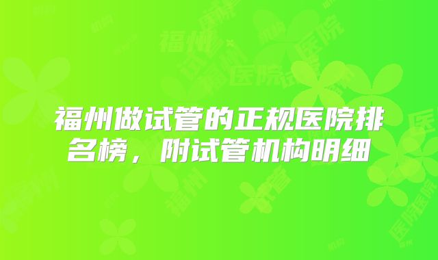 福州做试管的正规医院排名榜，附试管机构明细