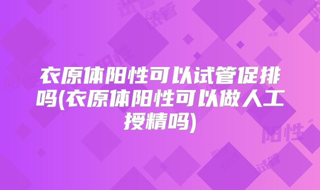 衣原体阳性可以试管促排吗(衣原体阳性可以做人工授精吗)
