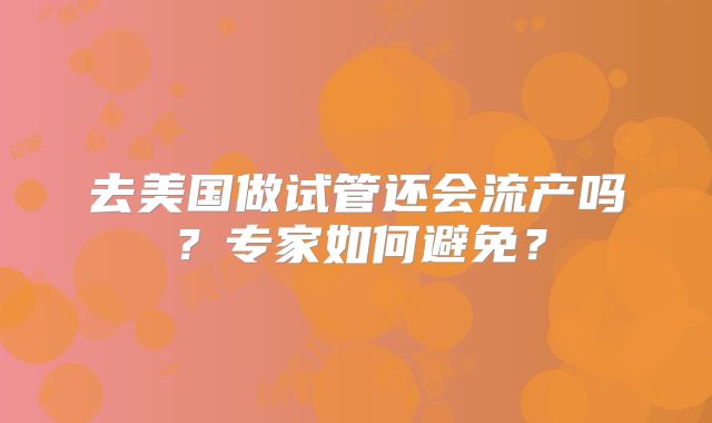 去美国做试管还会流产吗？专家如何避免？