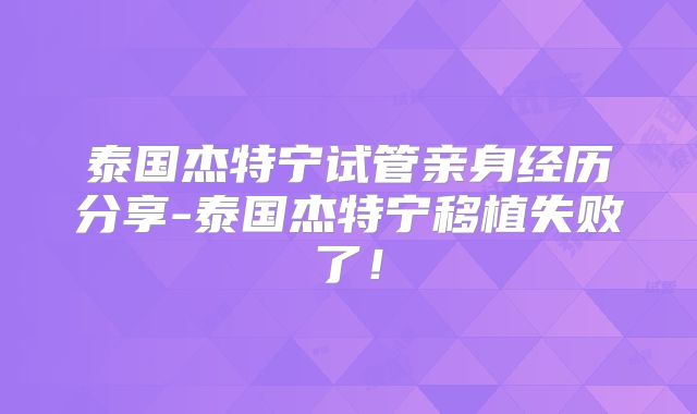 泰国杰特宁试管亲身经历分享-泰国杰特宁移植失败了!