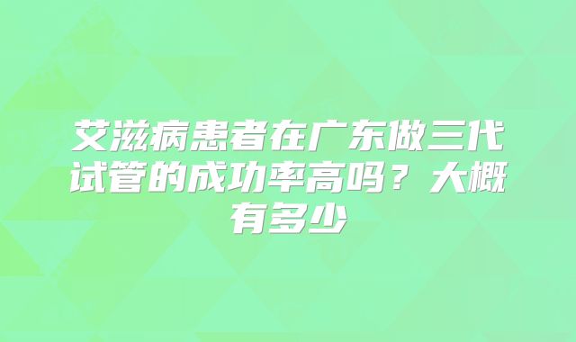 艾滋病患者在广东做三代试管的成功率高吗?大概有多少