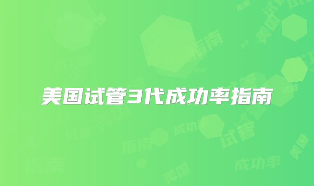 美国试管3代成功率指南