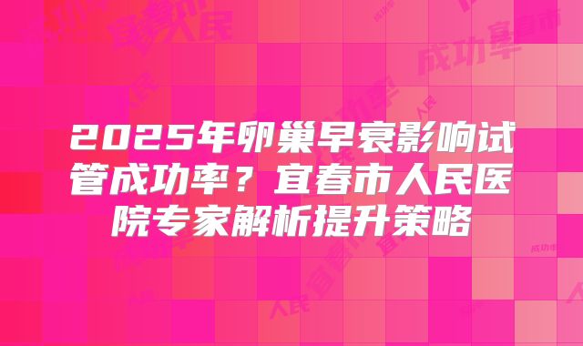2025年卵巢早衰影响试管成功率?宜春市人民医院专家解析提升策略