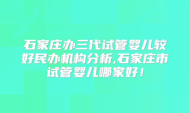 石家庄办三代试管婴儿较好民办机构分析,石家庄市试管婴儿哪家好!
