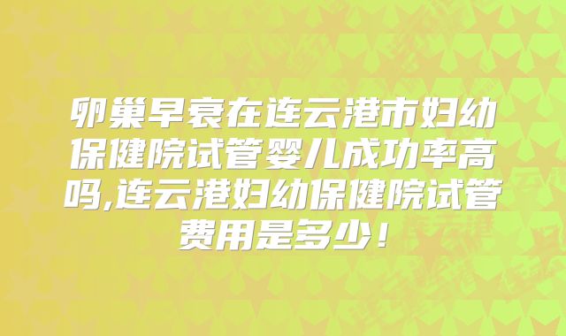 卵巢早衰在连云港市妇幼保健院试管婴儿成功率高吗,连云港妇幼保健院试管费用是多少!