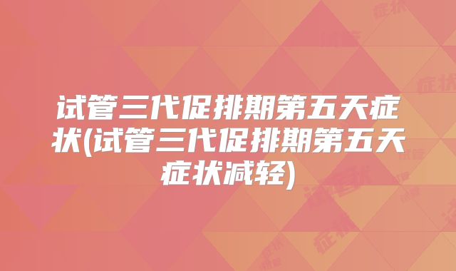 试管三代促排期第五天症状(试管三代促排期第五天症状减轻)