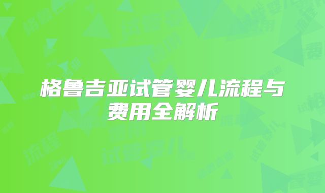 格鲁吉亚试管婴儿流程与费用全解析