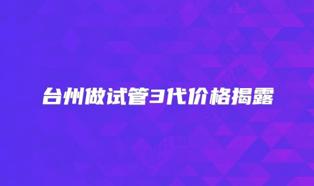台州做试管3代价格揭露