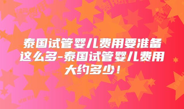 泰国试管婴儿费用要准备这么多-泰国试管婴儿费用大约多少！