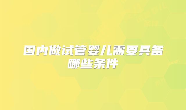 国内做试管婴儿需要具备哪些条件