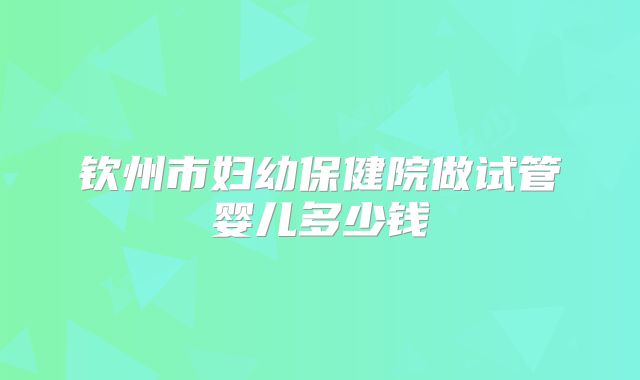 钦州市妇幼保健院做试管婴儿多少钱