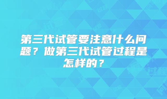 第三代试管要注意什么问题？做第三代试管过程是怎样的？
