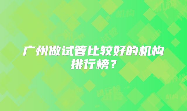 广州做试管比较好的机构排行榜？