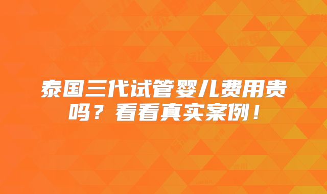 泰国三代试管婴儿费用贵吗？看看真实案例！