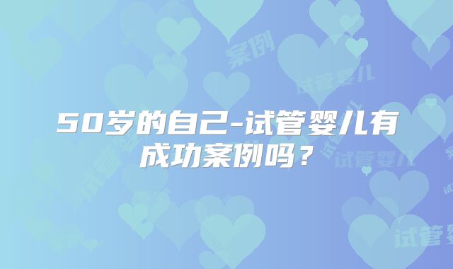 50岁的自己-试管婴儿有成功案例吗？