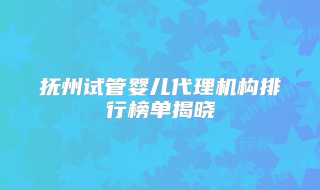 抚州试管婴儿代理机构排行榜单揭晓