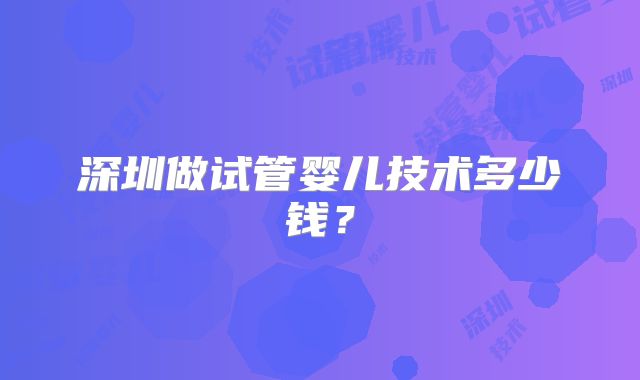 深圳做试管婴儿技术多少钱?
