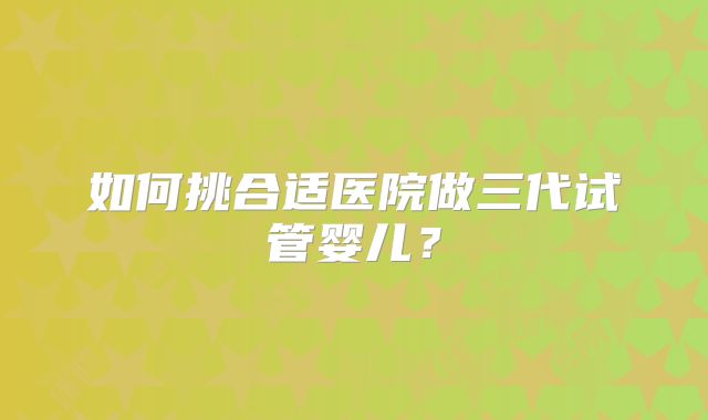 如何挑合适医院做三代试管婴儿？