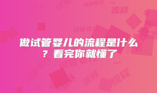 做试管婴儿的流程是什么?看完你就懂了