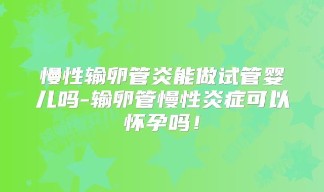 慢性输卵管炎能做试管婴儿吗-输卵管慢性炎症可以怀孕吗！