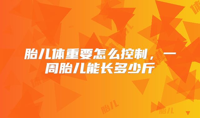 胎儿体重要怎么控制，一周胎儿能长多少斤