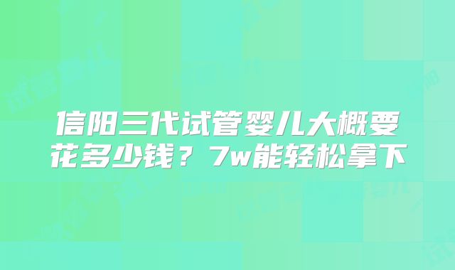 信阳三代试管婴儿大概要花多少钱？7w能轻松拿下