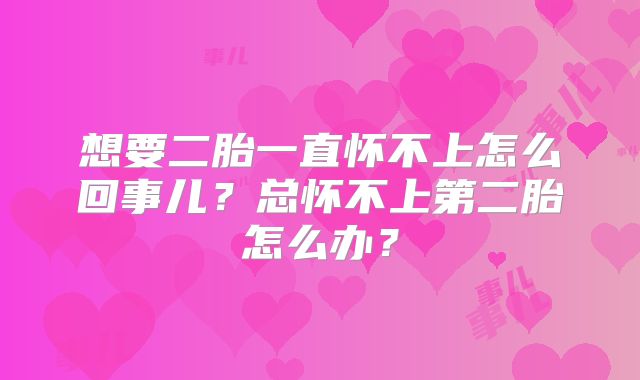 想要二胎一直怀不上怎么回事儿?总怀不上第二胎怎么办?