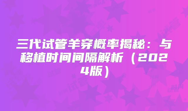 三代试管羊穿概率揭秘：与移植时间间隔解析（2024版）