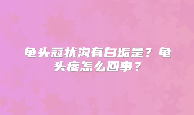 龟头冠状沟有白垢是?龟头疼怎么回事?