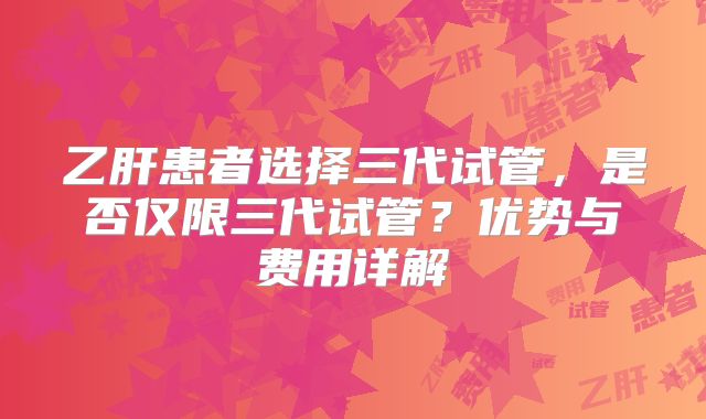 乙肝患者选择三代试管，是否仅限三代试管？优势与费用详解