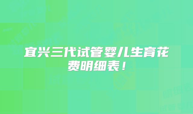 宜兴三代试管婴儿生育花费明细表！