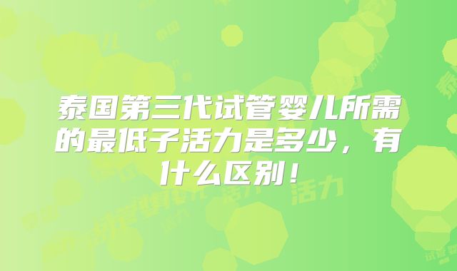 泰国第三代试管婴儿所需的最低子活力是多少,有什么区别!